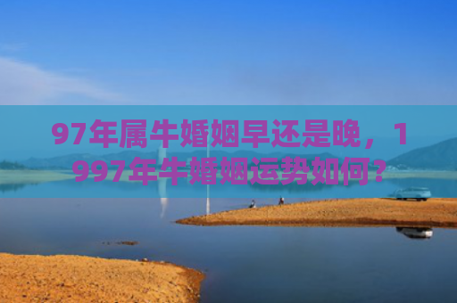 97年属牛婚姻早还是晚，1997年牛婚姻运势如何？