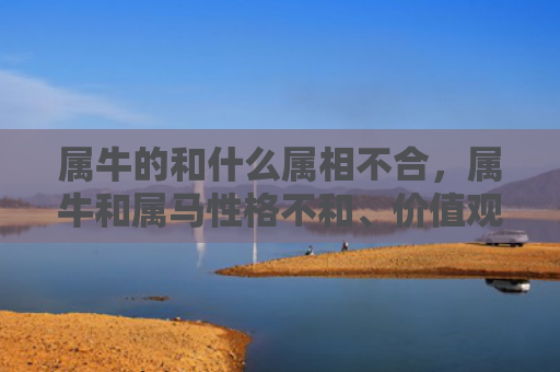 属牛的和什么属相不合，属牛和属马性格不和、价值观不同