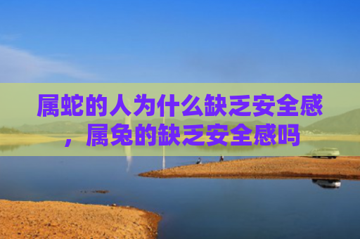 属蛇的人为什么缺乏安全感，属兔的缺乏安全感吗