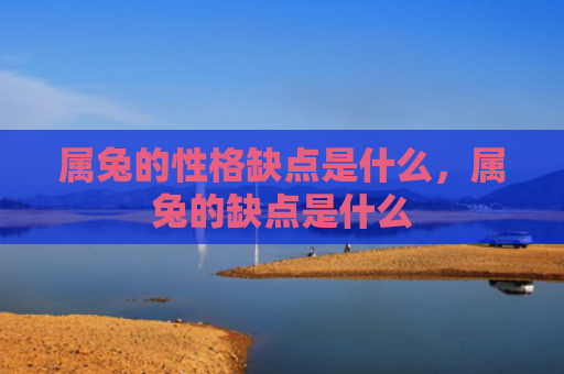 属兔的性格缺点是什么，属兔的缺点是什么