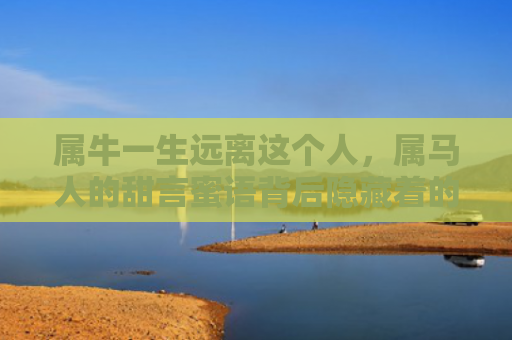 属牛一生远离这个人，属马人的甜言蜜语背后隐藏着的伤害