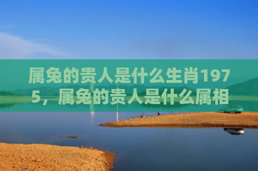 属兔的贵人是什么生肖1975，属兔的贵人是什么属相结婚