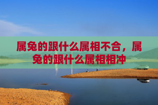 属兔的跟什么属相不合，属兔的跟什么属相相冲