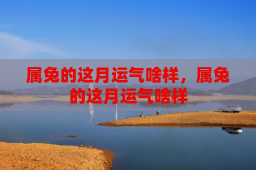 属兔的这月运气啥样，属兔的这月运气啥样