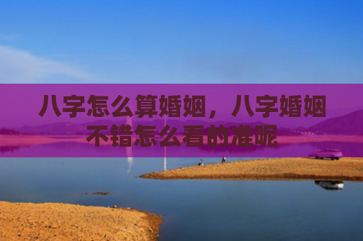 八字怎么算婚姻，八字婚姻不错怎么看的准呢
