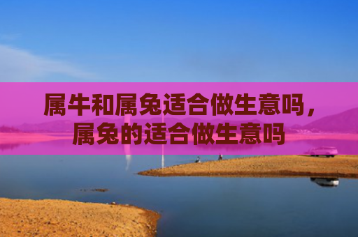 属牛和属兔适合做生意吗，属兔的适合做生意吗