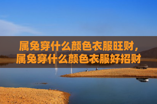 属兔穿什么颜色衣服旺财，属兔穿什么颜色衣服好招财