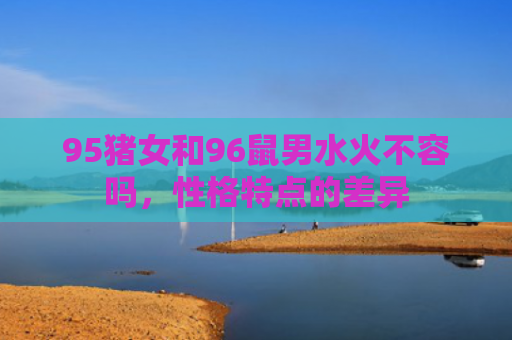 95猪女和96鼠男水火不容吗，性格特点的差异