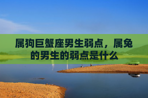 属狗巨蟹座男生弱点，属兔的男生的弱点是什么