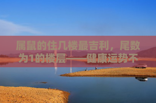属鼠的住几楼最吉利，尾数为1的楼层——健康运势不错
