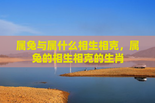 属兔与属什么相生相克，属兔的相生相克的生肖