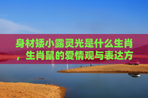 身材矮小露灵光是什么生肖，生肖鼠的爱情观与表达方式