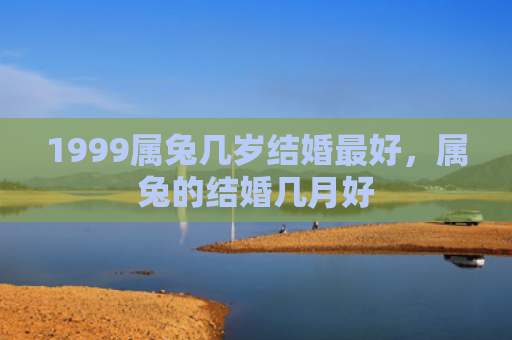 1999属兔几岁结婚最好，属兔的结婚几月好