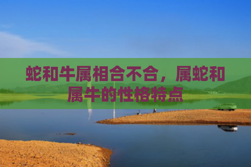蛇和牛属相合不合，属蛇和属牛的性格特点