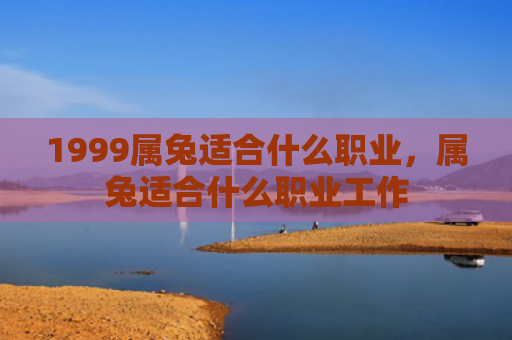 1999属兔适合什么职业，属兔适合什么职业工作