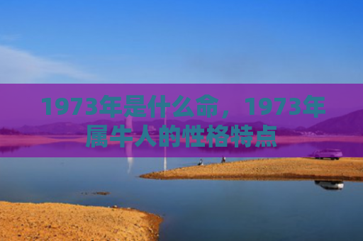 1973年是什么命，1973年属牛人的性格特点