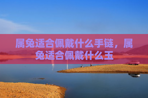 属兔适合佩戴什么手链，属兔适合佩戴什么玉