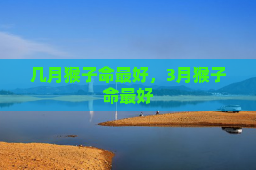 几月猴子命最好，3月猴子命最好