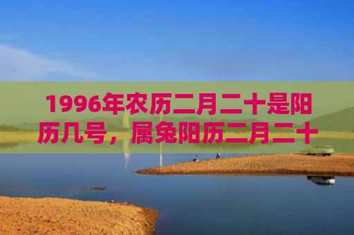 1996年农历二月二十是阳历几号，属兔阳历二月二十四命运