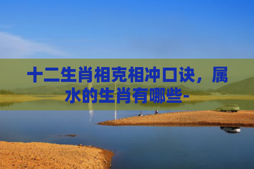 十二生肖相克相冲口诀，属水的生肖有哪些-