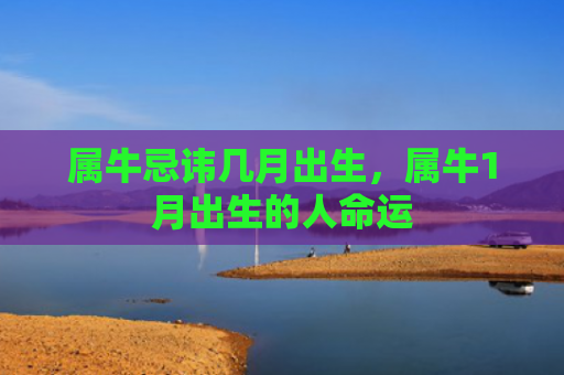 属牛忌讳几月出生，属牛1月出生的人命运