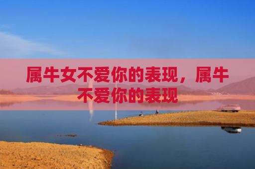 属牛女不爱你的表现，属牛不爱你的表现