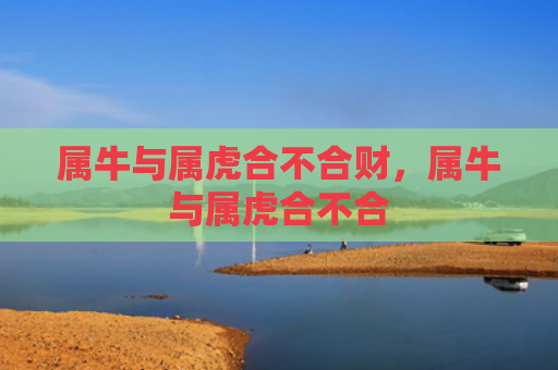 属牛与属虎合不合财，属牛与属虎合不合