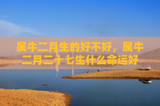 属牛二月生的好不好，属牛二月二十七生什么命运好