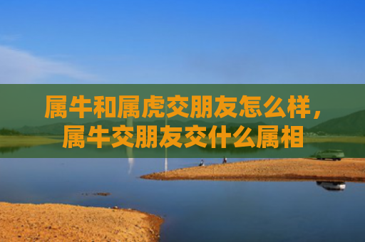 属牛和属虎交朋友怎么样，属牛交朋友交什么属相