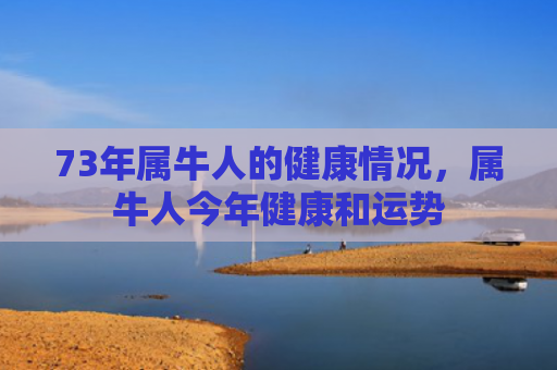 73年属牛人的健康情况，属牛人今年健康和运势