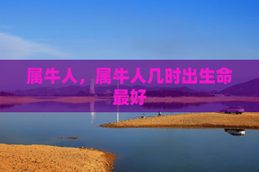属牛人，属牛人几时出生命最好