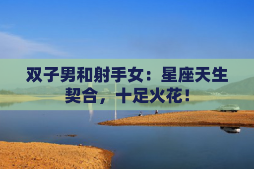 双子男和射手女：星座天生契合，十足火花！