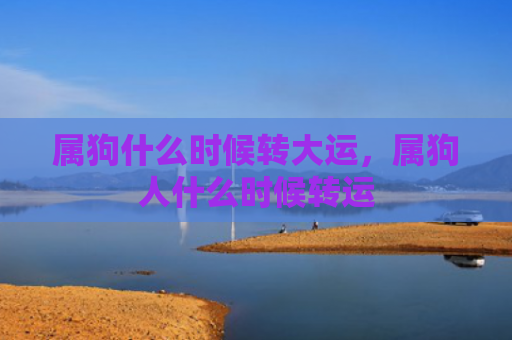 属狗什么时候转大运，属狗人什么时候转运