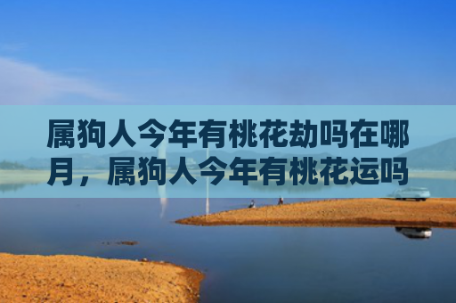 属狗人今年有桃花劫吗在哪月，属狗人今年有桃花运吗