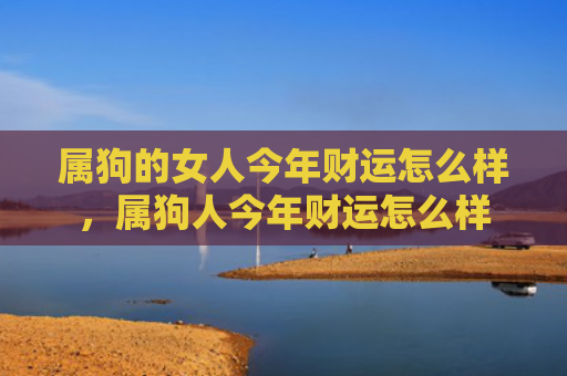 属狗的女人今年财运怎么样，属狗人今年财运怎么样