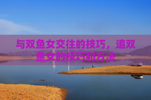与双鱼女交往的技巧，追双鱼女的技巧和方法