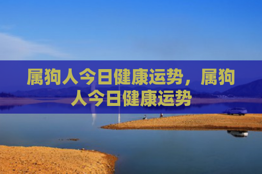 属狗人今日健康运势，属狗人今日健康运势