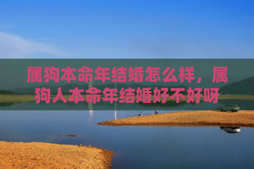 属狗本命年结婚怎么样，属狗人本命年结婚好不好呀