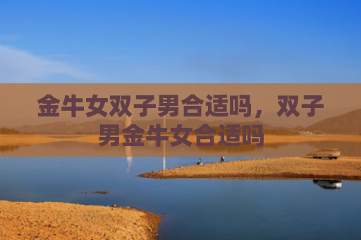 金牛女双子男合适吗，双子男金牛女合适吗
