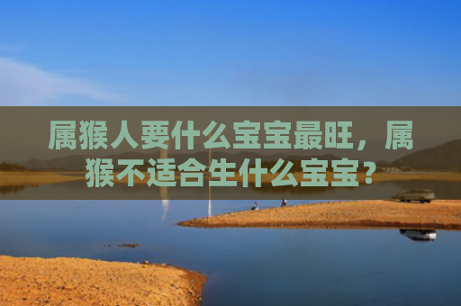 属猴人要什么宝宝最旺，属猴不适合生什么宝宝？