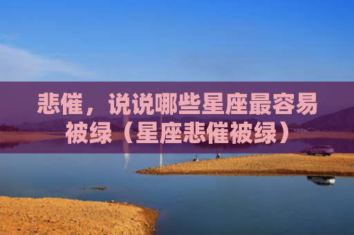 悲催，说说哪些星座最容易被绿（星座悲催被绿）