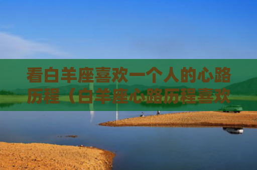 看白羊座喜欢一个人的心路历程（白羊座心路历程喜欢）