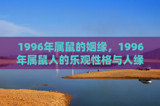 1996年属鼠的姻缘，1996年属鼠人的乐观性格与人缘