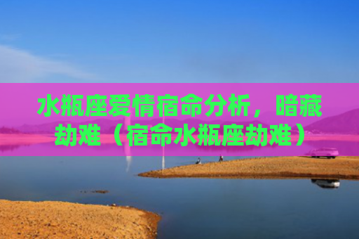 水瓶座爱情宿命分析，暗藏劫难（宿命水瓶座劫难）
