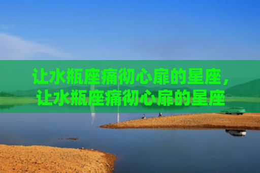 让水瓶座痛彻心扉的星座，让水瓶座痛彻心扉的星座