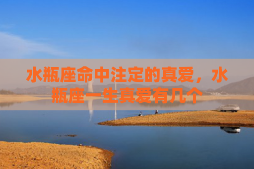 水瓶座命中注定的真爱，水瓶座一生真爱有几个