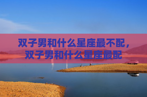 双子男和什么星座最不配，双子男和什么星座最配