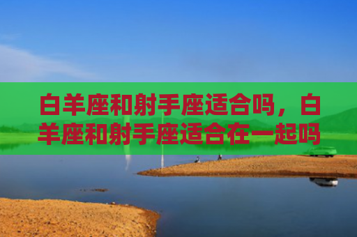 白羊座和射手座适合吗，白羊座和射手座适合在一起吗