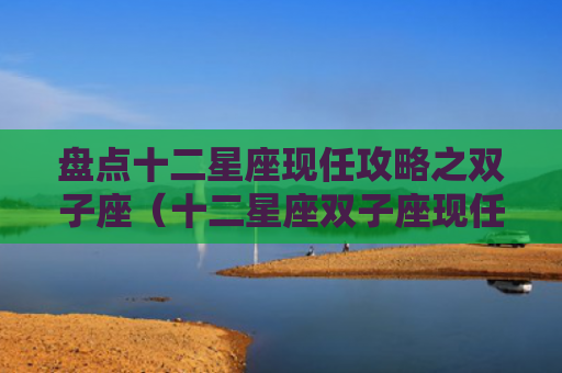盘点十二星座现任攻略之双子座（十二星座双子座现任）