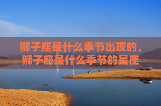 狮子座是什么季节出现的，狮子座是什么季节的星座